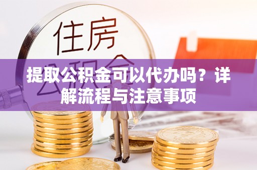 剑川提取公积金可以代办吗？详解流程与注意事项