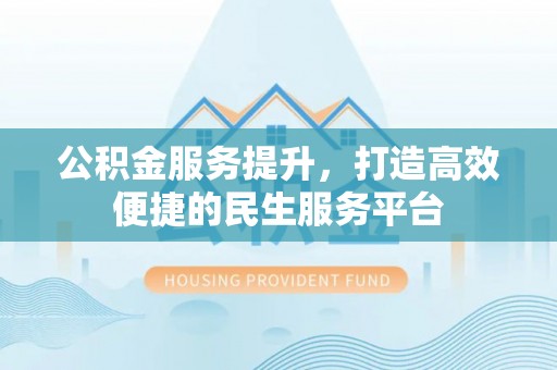 剑川公积金服务提升，打造高效便捷的民生服务平台