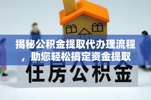 剑川揭秘公积金提取代办理流程，助您轻松搞定资金提取