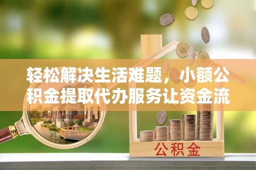 剑川轻松解决生活难题，小额公积金提取代办服务让资金流动更便捷