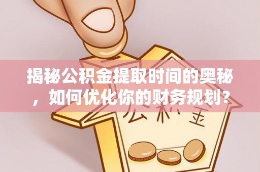 剑川揭秘公积金提取时间的奥秘，如何优化你的财务规划？