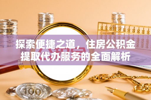 剑川探索便捷之道，住房公积金提取代办服务的全面解析