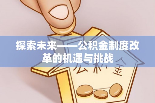 剑川探索未来——公积金制度改革的机遇与挑战