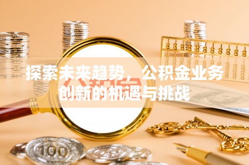 剑川探索未来趋势，公积金业务创新的机遇与挑战