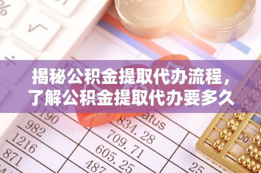 剑川揭秘公积金提取代办流程，了解公积金提取代办要多久的关键因素