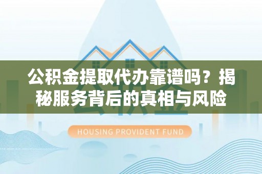 剑川公积金提取代办靠谱吗？揭秘服务背后的真相与风险