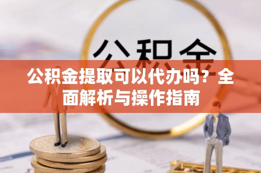 剑川公积金提取可以代办吗？全面解析与操作指南