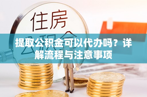 剑川提取公积金可以代办吗？详解流程与注意事项