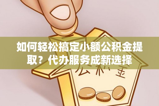 剑川如何轻松搞定小额公积金提取？代办服务成新选择