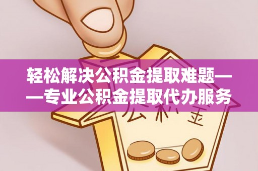 剑川轻松解决公积金提取难题——专业公积金提取代办服务详解