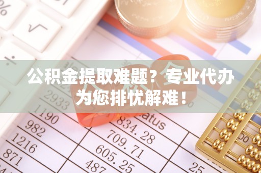 剑川公积金提取难题？专业代办为您排忧解难！