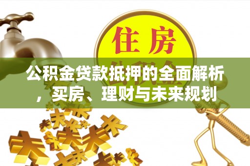 剑川公积金贷款抵押的全面解析，买房、理财与未来规划