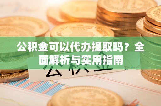剑川公积金可以代办提取吗？全面解析与实用指南