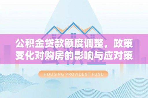 剑川公积金贷款额度调整，政策变化对购房的影响与应对策略