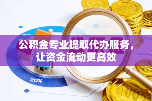 剑川公积金专业提取代办服务，让资金流动更高效