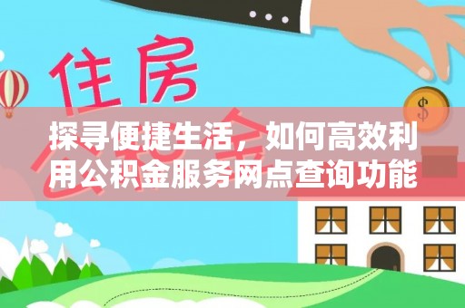 剑川探寻便捷生活，如何高效利用公积金服务网点查询功能