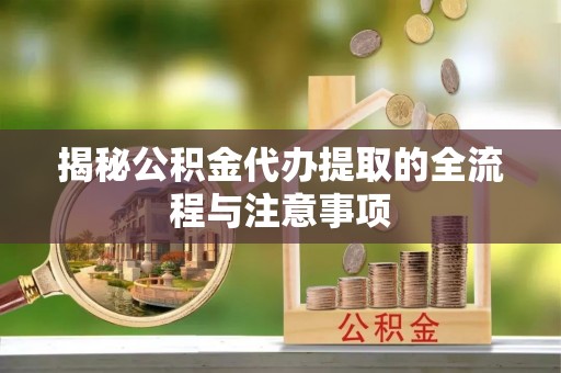 剑川揭秘公积金代办提取的全流程与注意事项