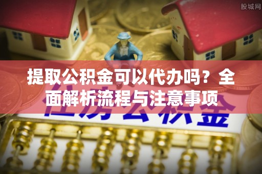 剑川提取公积金可以代办吗？全面解析流程与注意事项