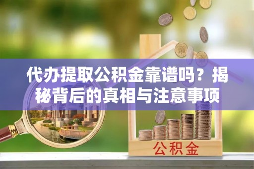 剑川代办提取公积金靠谱吗？揭秘背后的真相与注意事项