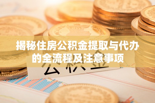 剑川揭秘住房公积金提取与代办的全流程及注意事项