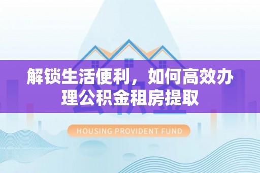 剑川解锁生活便利，如何高效办理公积金租房提取