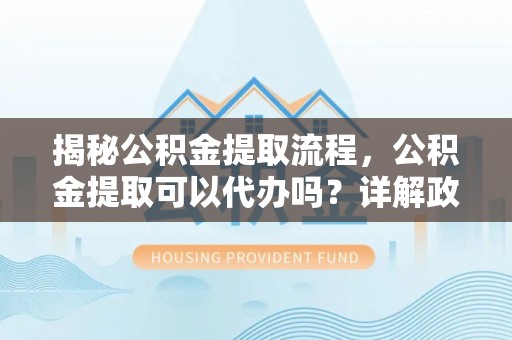 剑川揭秘公积金提取流程，公积金提取可以代办吗？详解政策与实操技巧