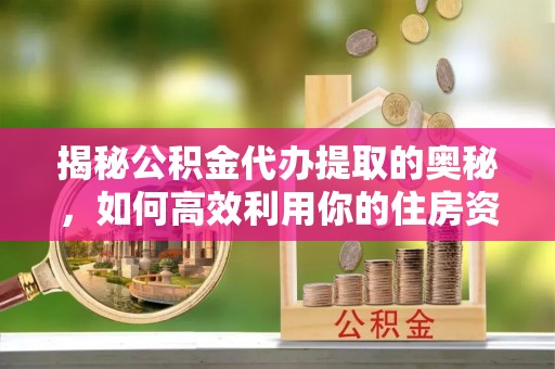 剑川揭秘公积金代办提取的奥秘，如何高效利用你的住房资金