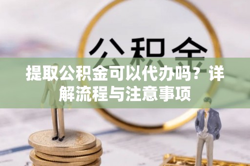 剑川提取公积金可以代办吗？详解流程与注意事项