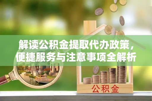 剑川解读公积金提取代办政策，便捷服务与注意事项全解析