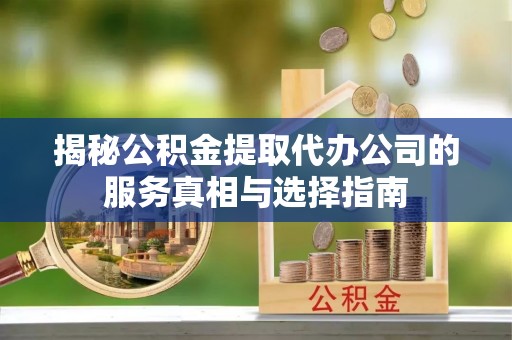 剑川揭秘公积金提取代办公司的服务真相与选择指南