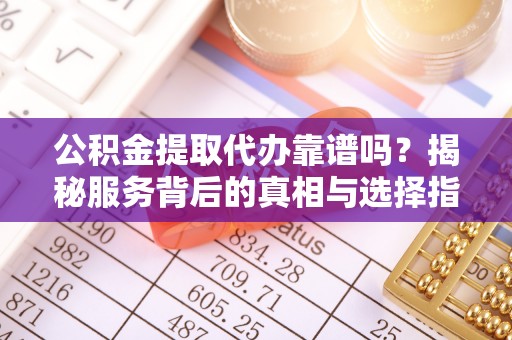 剑川公积金提取代办靠谱吗？揭秘服务背后的真相与选择指南