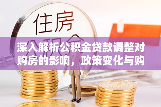 剑川深入解析公积金贷款调整对购房的影响，政策变化与购房者选择