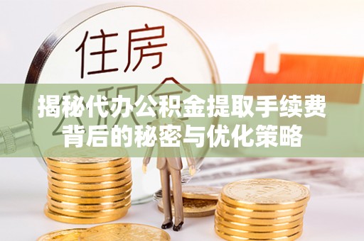 剑川揭秘代办公积金提取手续费背后的秘密与优化策略