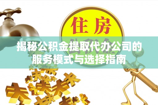 剑川揭秘公积金提取代办公司的服务模式与选择指南