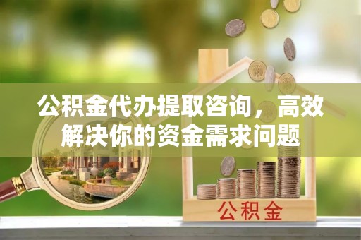 剑川公积金代办提取咨询，高效解决你的资金需求问题