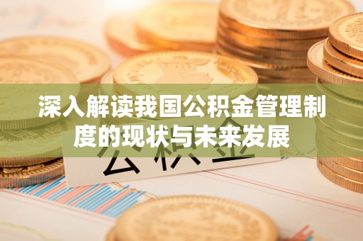 剑川深入解读我国公积金管理制度的现状与未来发展