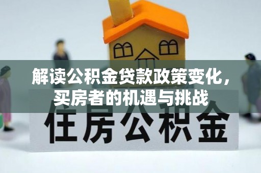 剑川解读公积金贷款政策变化，买房者的机遇与挑战