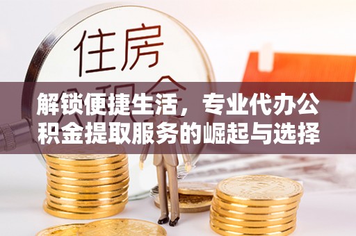 剑川解锁便捷生活，专业代办公积金提取服务的崛起与选择