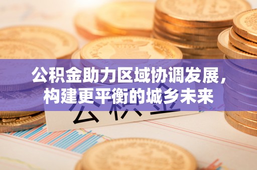 剑川公积金助力区域协调发展，构建更平衡的城乡未来