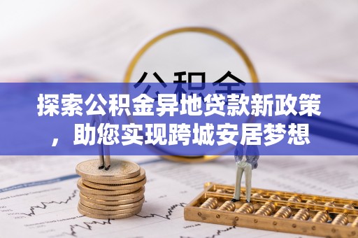 剑川探索公积金异地贷款新政策，助您实现跨城安居梦想