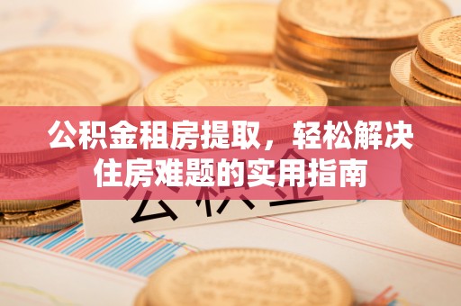 剑川公积金租房提取，轻松解决住房难题的实用指南
