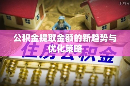 剑川公积金提取金额的新趋势与优化策略