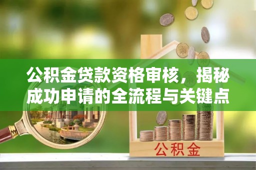 剑川公积金贷款资格审核，揭秘成功申请的全流程与关键点