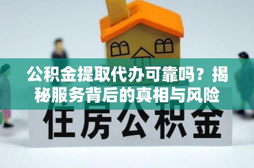 剑川公积金提取代办可靠吗？揭秘服务背后的真相与风险