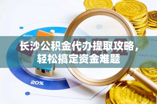 剑川长沙公积金代办提取攻略，轻松搞定资金难题
