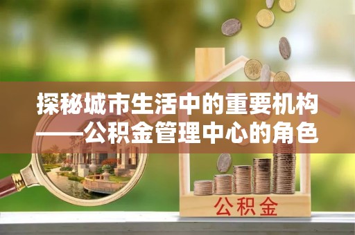 剑川探秘城市生活中的重要机构——公积金管理中心的角色与意义
