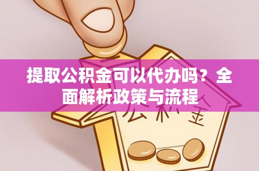 剑川提取公积金可以代办吗？全面解析政策与流程