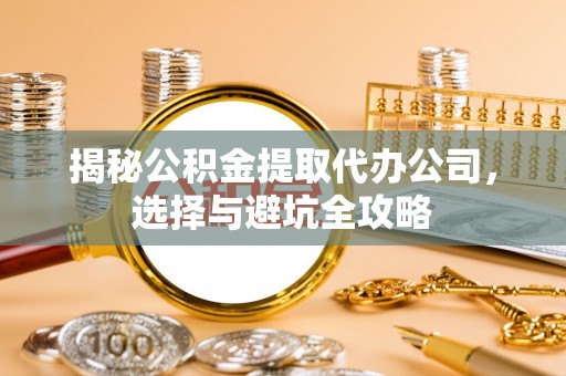 剑川揭秘公积金提取代办公司，选择与避坑全攻略