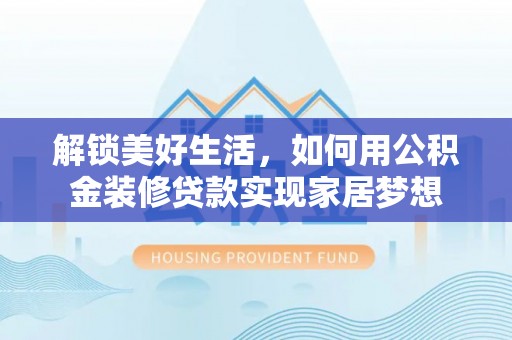 剑川解锁美好生活，如何用公积金装修贷款实现家居梦想