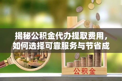 剑川揭秘公积金代办提取费用，如何选择可靠服务与节省成本